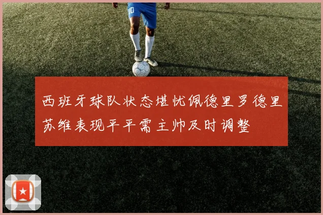 西班牙球队状态堪忧佩德里罗德里苏维表现平平需主帅及时调整