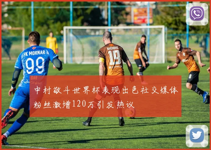 中村敬斗世界杯表现出色社交媒体粉丝激增120万引发热议