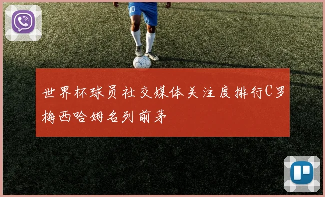世界杯球员社交媒体关注度排行C罗梅西哈姆名列前茅