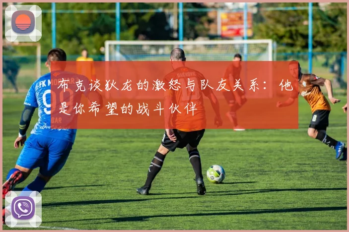 布克谈狄龙的激怒与队友关系：他是你希望的战斗伙伴