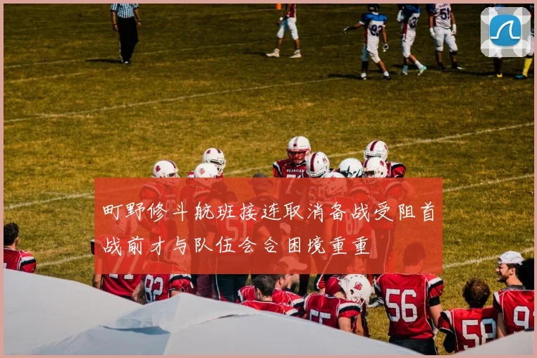 町野修斗航班接连取消备战受阻首战前才与队伍会合困境重重