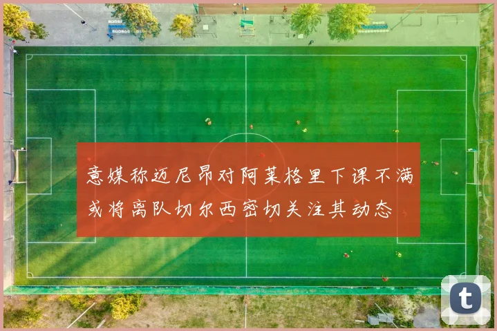 意媒称迈尼昂对阿莱格里下课不满或将离队切尔西密切关注其动态