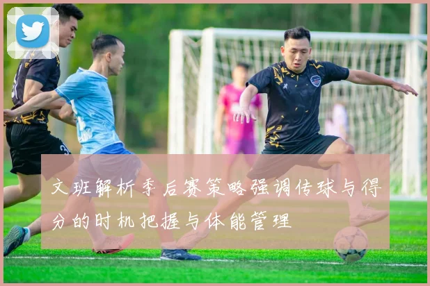 文班解析季后赛策略强调传球与得分的时机把握与体能管理