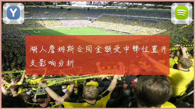 湖人詹姆斯合同金额受中锋位置开支影响分析