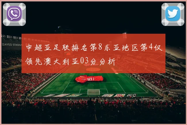 中超亚足联排名第8东亚地区第4仅领先澳大利亚03分分析