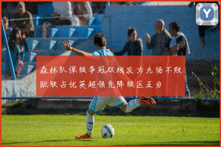 森林队保级争冠双线发力九场不败欧联占优英超领先降级区五分