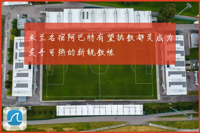 米兰名宿阿巴特有望执教都灵成为炙手可热的新锐教练