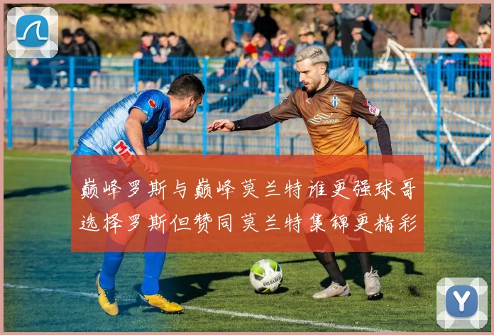 巅峰罗斯与巅峰莫兰特谁更强球哥选择罗斯但赞同莫兰特集锦更精彩
