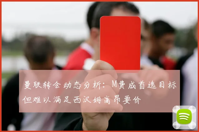 曼联转会动态分析：M费成首选目标但难以满足西汉姆高昂要价