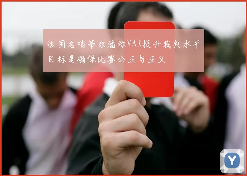 法国名哨蒂尔潘称VAR提升裁判水平目标是确保比赛公正与正义
