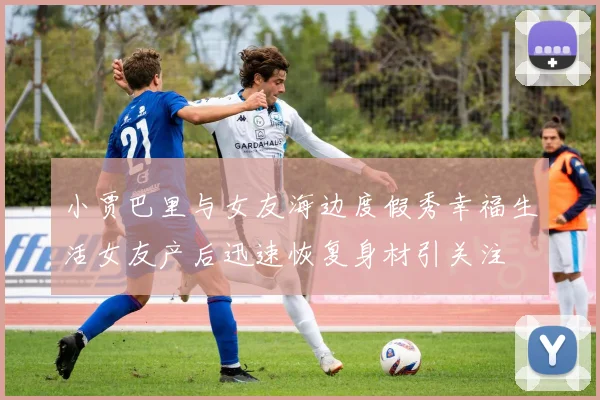 小贾巴里与女友海边度假秀幸福生活女友产后迅速恢复身材引关注