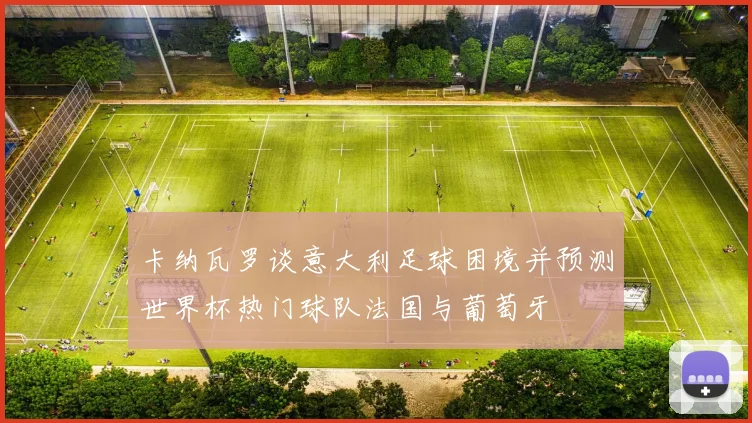 卡纳瓦罗谈意大利足球困境并预测世界杯热门球队法国与葡萄牙