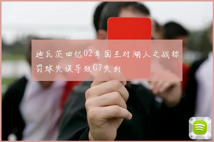 迪瓦茨回忆02年国王对湖人之战称罚球失误导致G7失利