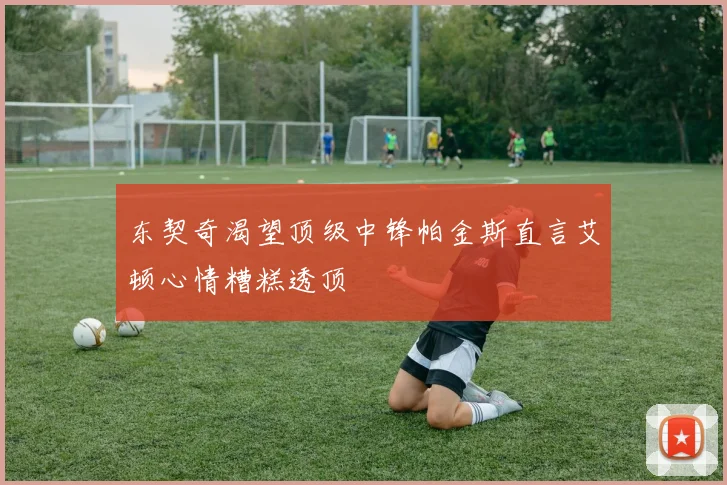东契奇渴望顶级中锋帕金斯直言艾顿心情糟糕透顶